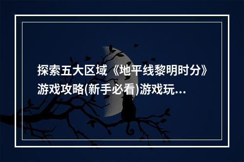 探索五大区域《地平线黎明时分》游戏攻略(新手必看)游戏玩法、人物角色、地图区域、装备升级、敌人打法、技能介绍