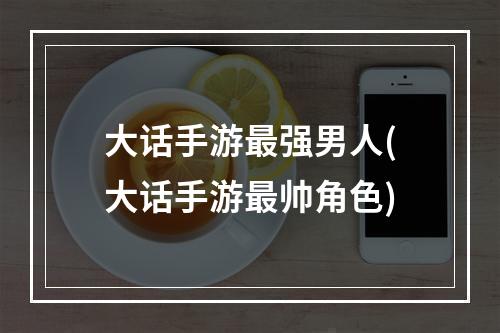 大话手游最强男人(大话手游最帅角色)