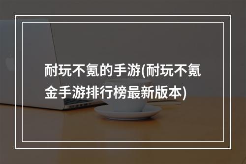 耐玩不氪的手游(耐玩不氪金手游排行榜最新版本)