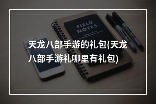 天龙八部手游的礼包(天龙八部手游礼哪里有礼包)