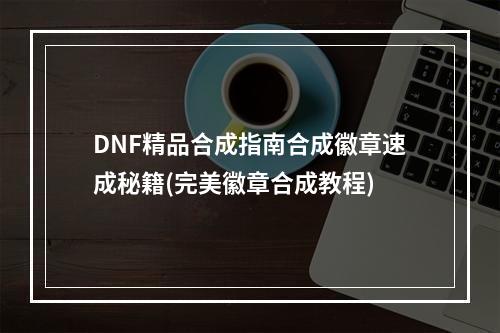 DNF精品合成指南合成徽章速成秘籍(完美徽章合成教程)