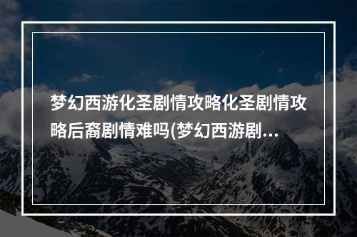 梦幻西游化圣剧情攻略化圣剧情攻略后裔剧情难吗(梦幻西游剧情攻略)