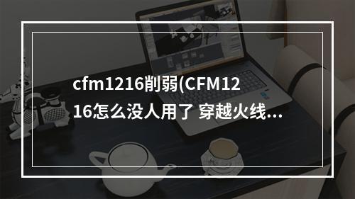 cfm1216削弱(CFM1216怎么没人用了 穿越火线M1216伤害是不是低了)