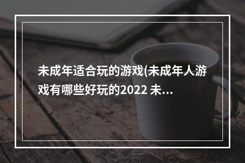 未成年适合玩的游戏(未成年人游戏有哪些好玩的2022 未成年可以玩的游戏推荐 )