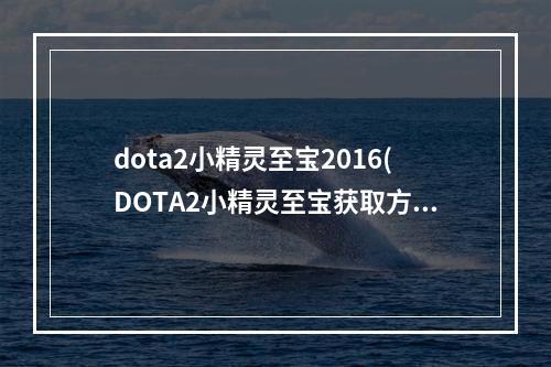 dota2小精灵至宝2016(DOTA2小精灵至宝获取方法全方位介绍)