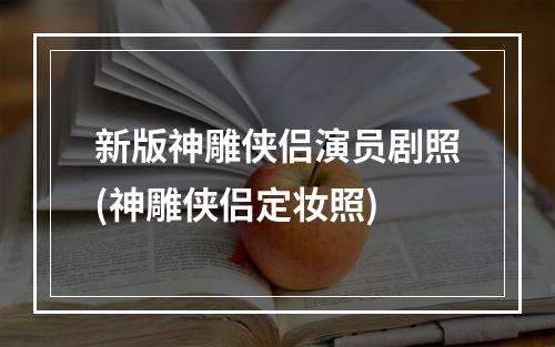 新版神雕侠侣演员剧照(神雕侠侣定妆照)