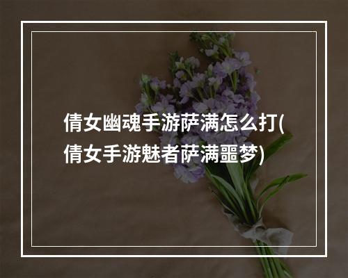 倩女幽魂手游萨满怎么打(倩女手游魅者萨满噩梦)