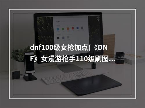 dnf100级女枪加点(《DNF》女漫游枪手110级刷图加点详解 )