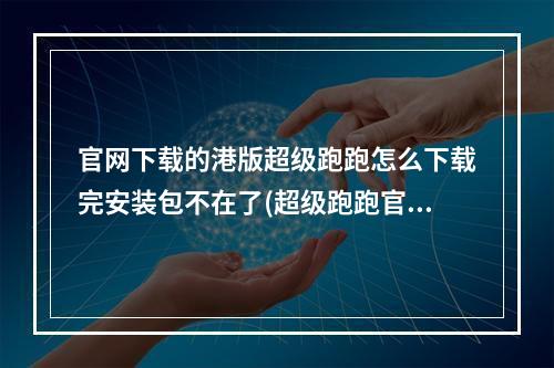 官网下载的港版超级跑跑怎么下载完安装包不在了(超级跑跑官网)