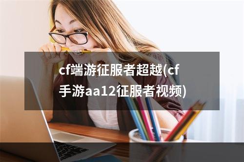 cf端游征服者超越(cf手游aa12征服者视频)