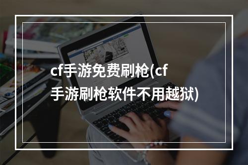 cf手游免费刷枪(cf手游刷枪软件不用越狱)