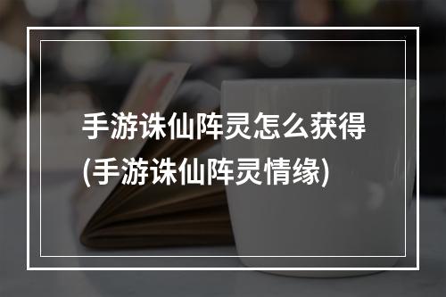 手游诛仙阵灵怎么获得(手游诛仙阵灵情缘)