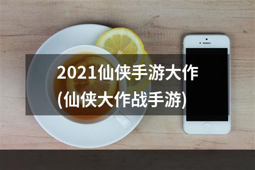 2021仙侠手游大作(仙侠大作战手游)