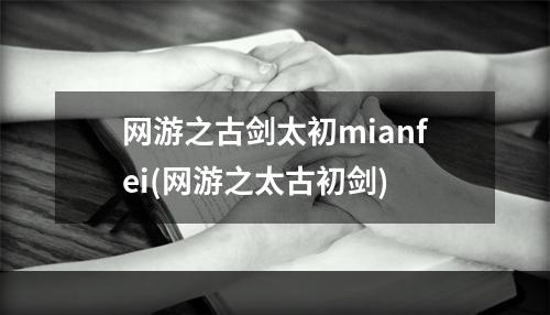 网游之古剑太初mianfei(网游之太古初剑)