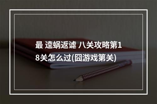 最 逵蜗返谑 八关攻略第18关怎么过(囧游戏第关)