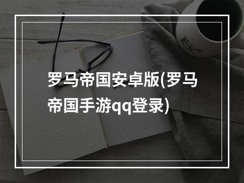 罗马帝国安卓版(罗马帝国手游qq登录)