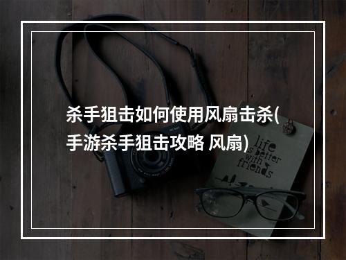 杀手狙击如何使用风扇击杀(手游杀手狙击攻略 风扇)