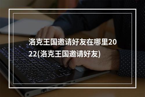 洛克王国邀请好友在哪里2022(洛克王国邀请好友)