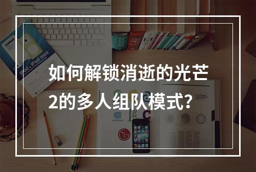 如何解锁消逝的光芒2的多人组队模式？