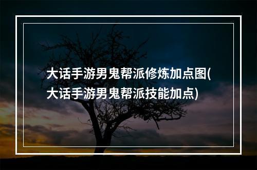 大话手游男鬼帮派修炼加点图(大话手游男鬼帮派技能加点)