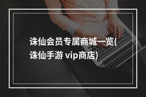 诛仙会员专属商城一览(诛仙手游 vip商店)