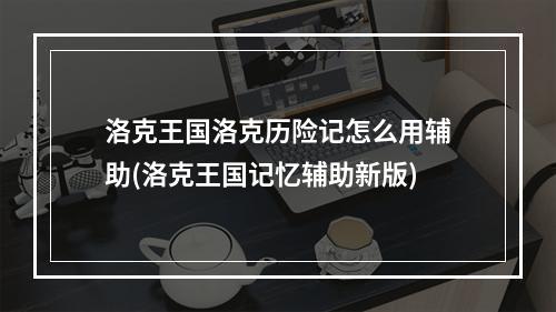 洛克王国洛克历险记怎么用辅助(洛克王国记忆辅助新版)