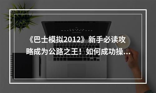 《巴士模拟2012》新手必读攻略成为公路之王！如何成功操作巴士？(巴士模拟2012 精通攻略掌握技巧，超越一切。)