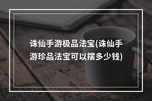 诛仙手游极品法宝(诛仙手游珍品法宝可以摆多少钱)