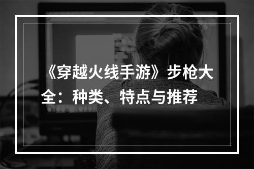 《穿越火线手游》步枪大全：种类、特点与推荐