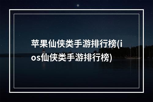 苹果仙侠类手游排行榜(ios仙侠类手游排行榜)