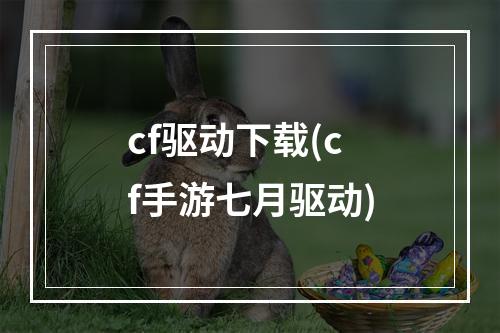 cf驱动下载(cf手游七月驱动)