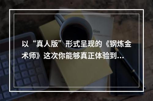 以“真人版”形式呈现的《钢炼金术师》这次你能够真正体验到热血和探求真相的快感吗？(听取钢炼粉丝热议之后，我对电影的期望值大幅提升)