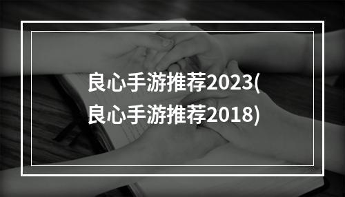 良心手游推荐2023(良心手游推荐2018)