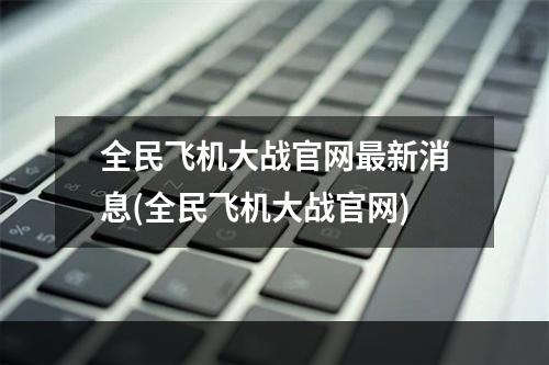 全民飞机大战官网最新消息(全民飞机大战官网)