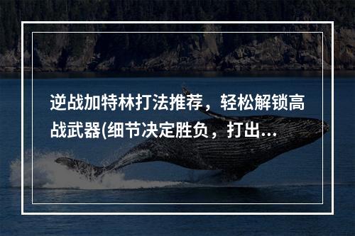 逆战加特林打法推荐，轻松解锁高战武器(细节决定胜负，打出加特林的正确姿势)