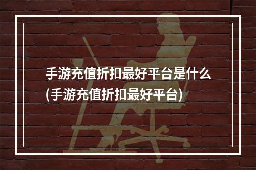 手游充值折扣最好平台是什么(手游充值折扣最好平台)