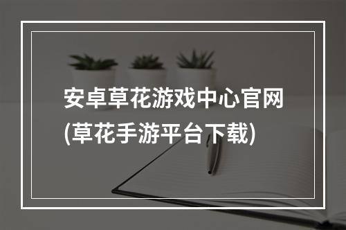 安卓草花游戏中心官网(草花手游平台下载)