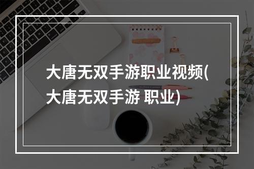 大唐无双手游职业视频(大唐无双手游 职业)