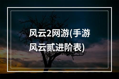 风云2网游(手游风云贰进阶表)