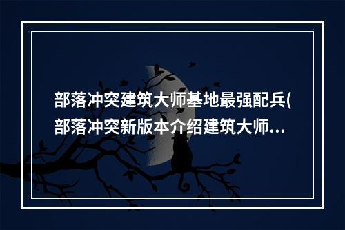 部落冲突建筑大师基地最强配兵(部落冲突新版本介绍建筑大师基地全攻略)