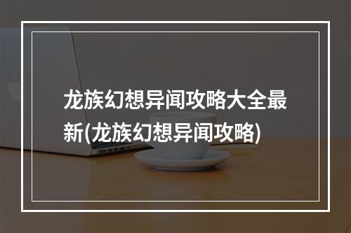 龙族幻想异闻攻略大全最新(龙族幻想异闻攻略)