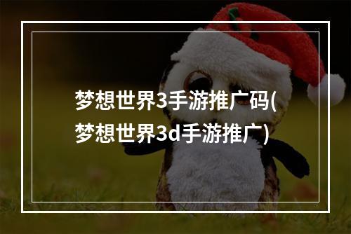 梦想世界3手游推广码(梦想世界3d手游推广)