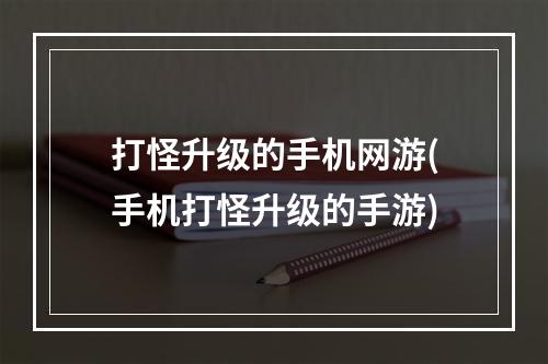 打怪升级的手机网游(手机打怪升级的手游)