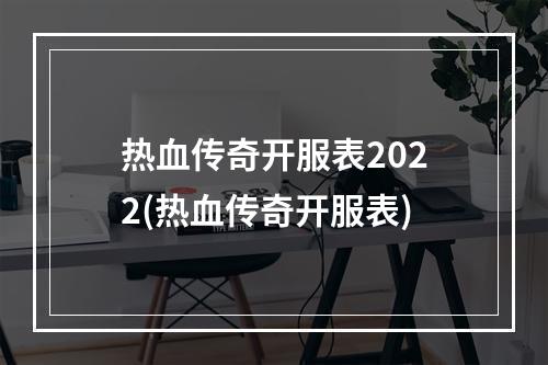 热血传奇开服表2022(热血传奇开服表)