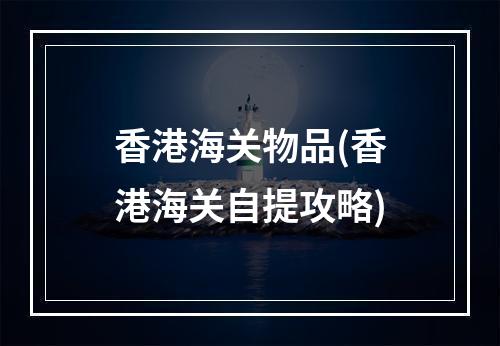 香港海关物品(香港海关自提攻略)