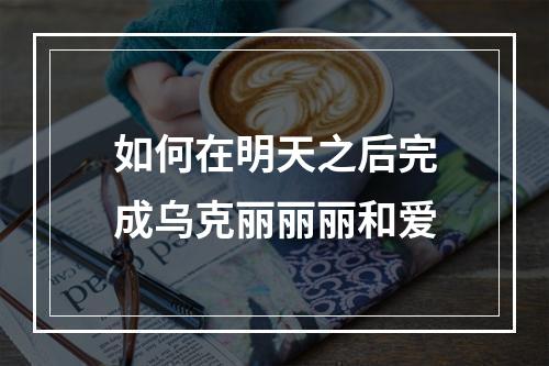 如何在明天之后完成乌克丽丽丽和爱