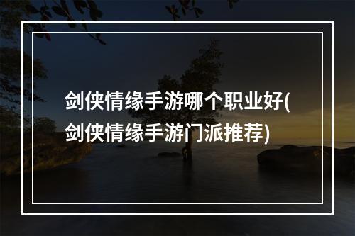 剑侠情缘手游哪个职业好(剑侠情缘手游门派推荐)