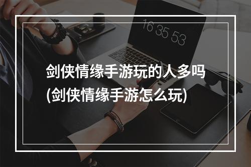 剑侠情缘手游玩的人多吗(剑侠情缘手游怎么玩)