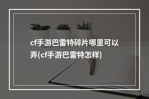 cf手游巴雷特碎片哪里可以弄(cf手游巴雷特怎样)