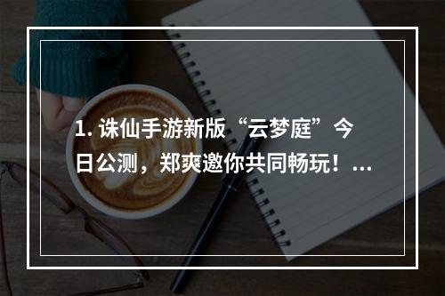 1. 诛仙手游新版“云梦庭”今日公测，郑爽邀你共同畅玩！(2. 颠覆传统的仙侠世界，迎来全新挑战！)